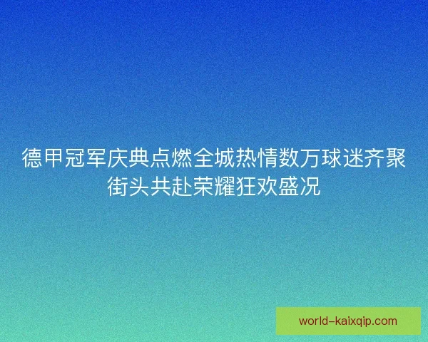 德甲冠军庆典点燃全城热情数万球迷齐聚街头共赴荣耀狂欢盛况