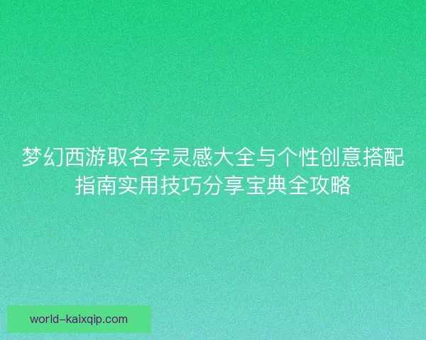 梦幻西游取名字灵感大全与个性创意搭配指南实用技巧分享宝典全攻略