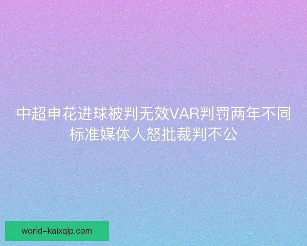 中超申花进球被判无效VAR判罚两年不同标准媒体人怒批裁判不公