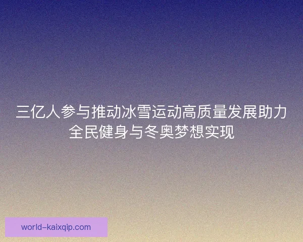 三亿人参与推动冰雪运动高质量发展助力全民健身与冬奥梦想实现