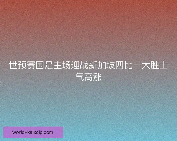 世预赛国足主场迎战新加坡四比一大胜士气高涨